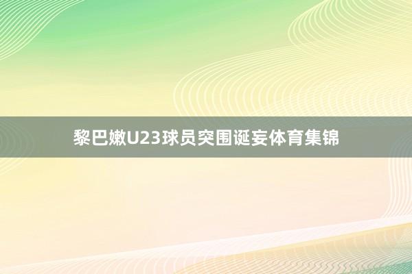 黎巴嫩U23球员突围诞妄体育集锦