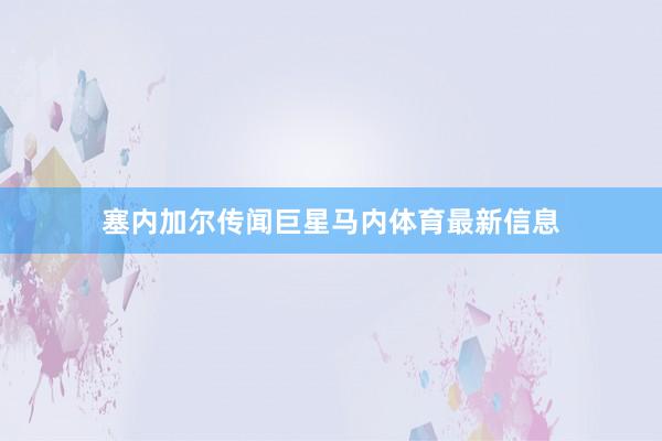 塞内加尔传闻巨星马内体育最新信息