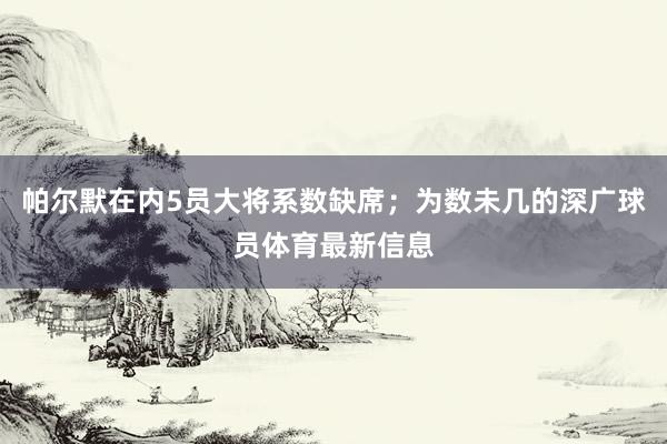 帕尔默在内5员大将系数缺席；为数未几的深广球员体育最新信息