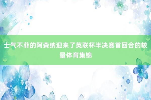 士气不菲的阿森纳迎来了英联杯半决赛首回合的较量体育集锦