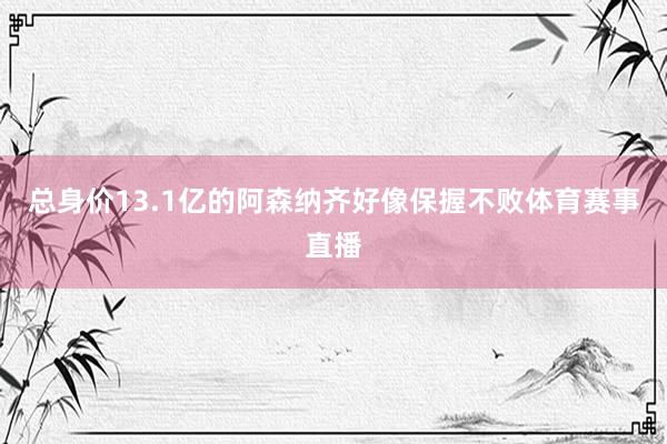 总身价13.1亿的阿森纳齐好像保握不败体育赛事直播