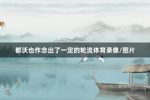 都沃也作念出了一定的轮流体育录像/图片