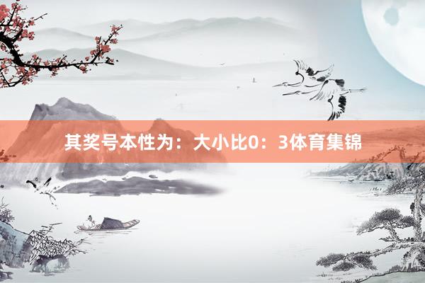 其奖号本性为：大小比0：3体育集锦