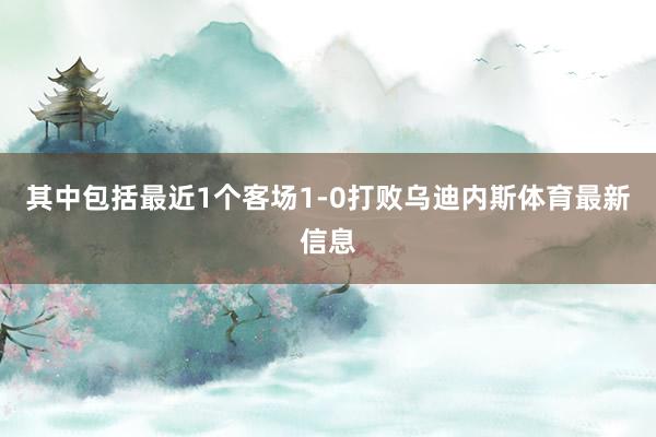 其中包括最近1个客场1-0打败乌迪内斯体育最新信息
