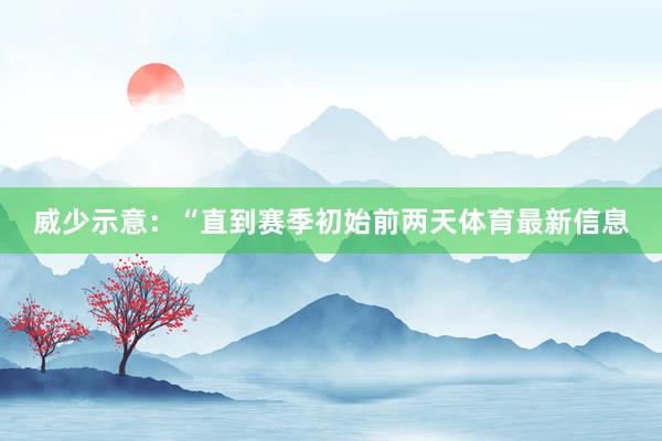 威少示意：“直到赛季初始前两天体育最新信息