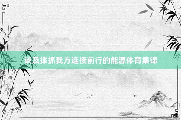 谈及撑抓我方连接前行的能源体育集锦