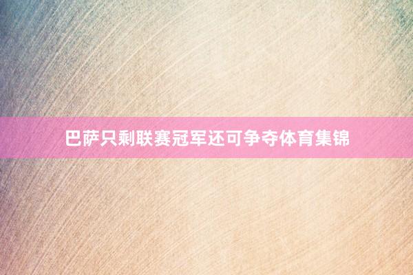 巴萨只剩联赛冠军还可争夺体育集锦