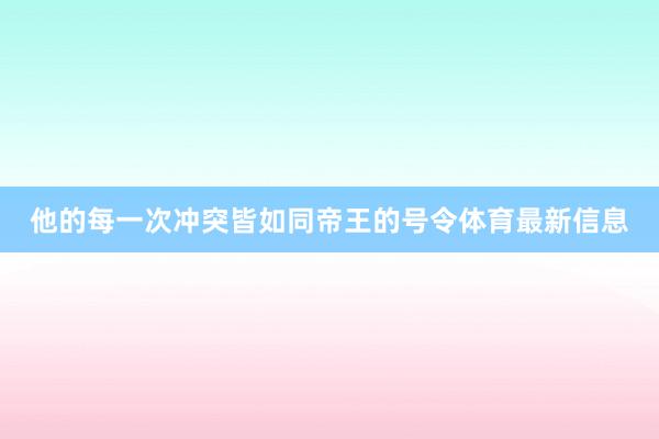他的每一次冲突皆如同帝王的号令体育最新信息