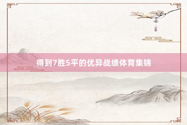 得到7胜5平的优异战绩体育集锦