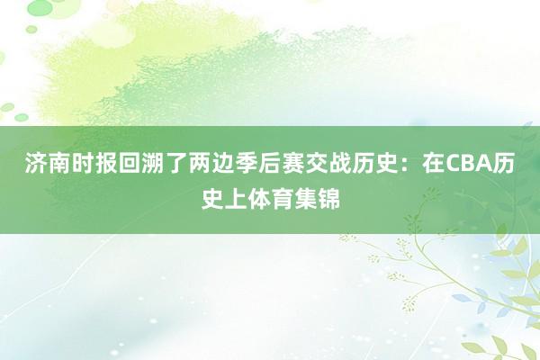 济南时报回溯了两边季后赛交战历史：在CBA历史上体育集锦