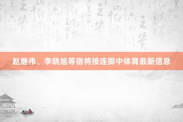 赵继伟、李晓旭等宿将接连掷中体育最新信息