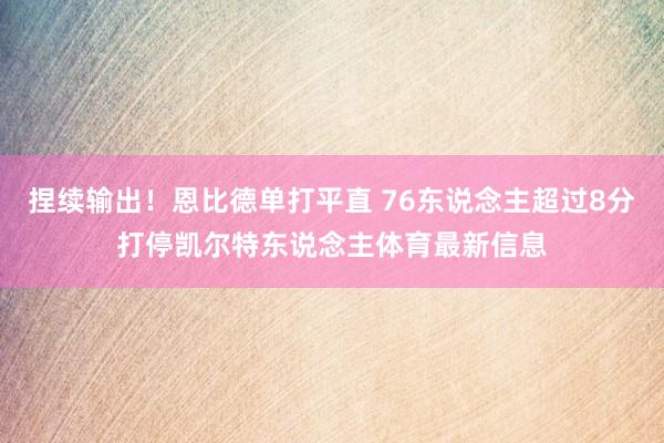 捏续输出！恩比德单打平直 76东说念主超过8分打停凯尔特东说念主体育最新信息
