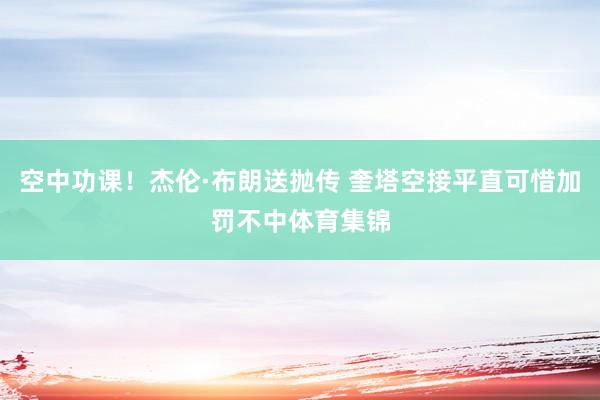 空中功课！杰伦·布朗送抛传 奎塔空接平直可惜加罚不中体育集锦