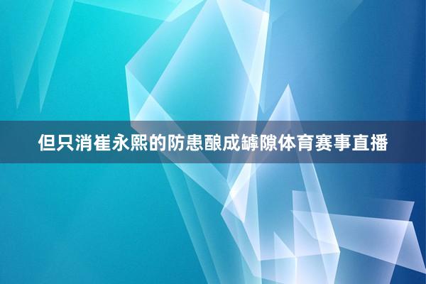但只消崔永熙的防患酿成罅隙体育赛事直播