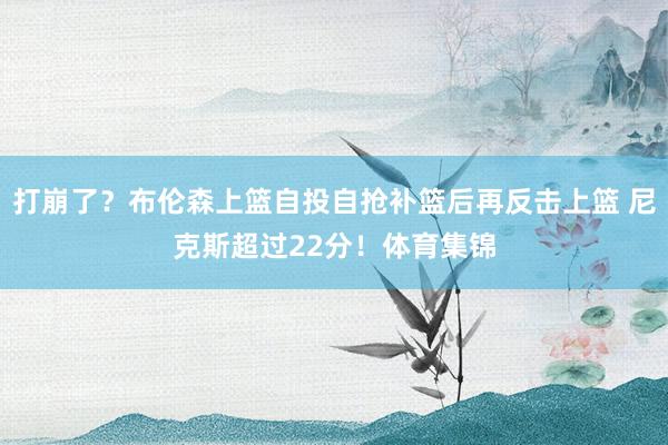 打崩了？布伦森上篮自投自抢补篮后再反击上篮 尼克斯超过22分！体育集锦