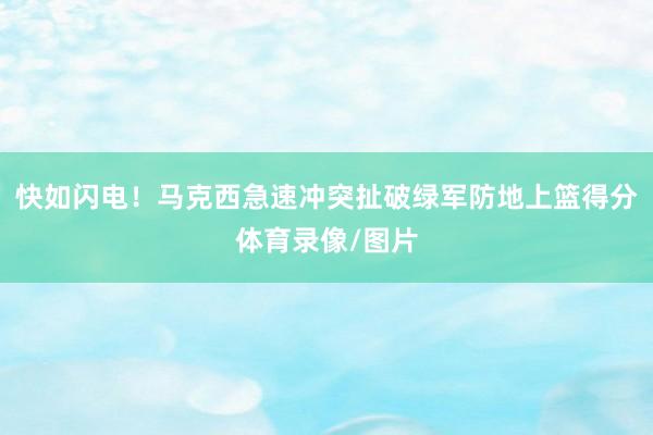 快如闪电！马克西急速冲突扯破绿军防地上篮得分体育录像/图片