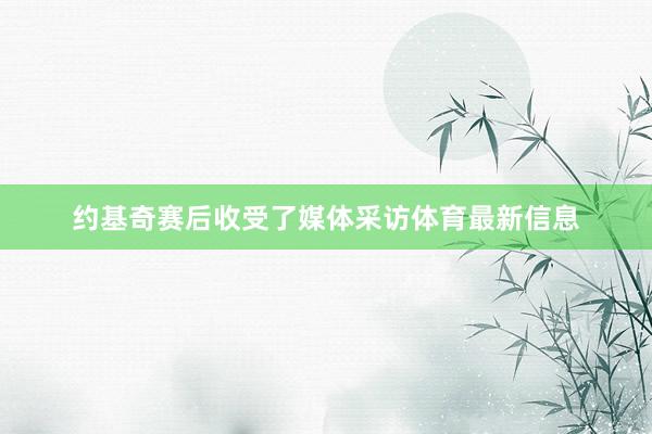 约基奇赛后收受了媒体采访体育最新信息
