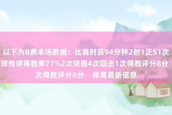 以下为B费本场数据：比赛时辰94分钟2射1正51次触球6次要害传球传球得胜率77%2次突围4次回击1次得胜评分8分    体育最新信息
