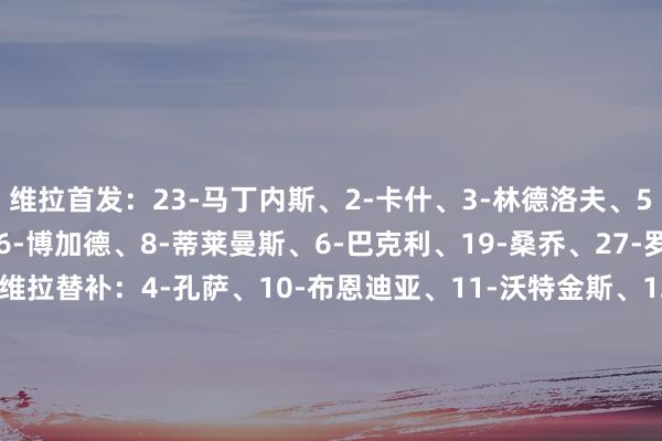 维拉首发：23-马丁内斯、2-卡什、3-林德洛夫、5-明斯、22-马特森、26-博加德、8-蒂莱曼斯、6-巴克利、19-桑乔、27-罗杰斯、18-亚伯拉罕维拉替补：4-孔萨、10-布恩迪亚、11-沃特金斯、12-迪涅、14-保·托雷斯、16-安德烈斯·加西亚、21-谈格拉斯·路易斯、31-利昂·贝利、40-比佐特热刺首发：31-金斯基、13-乌多吉、4-丹索、23-波罗、37-范德芬、30-本坦库尔、6-帕利尼亚、22-加拉格尔、11-特尔、39-穆阿尼、9-里沙利松热刺替补：40-奥斯汀、3-德勒古欣、8-比苏马、10-麦迪逊、14-格雷、15-贝里瓦尔、24-斯彭斯、20-萨尔、38-索萨【赛前信息】    体育赛事直播