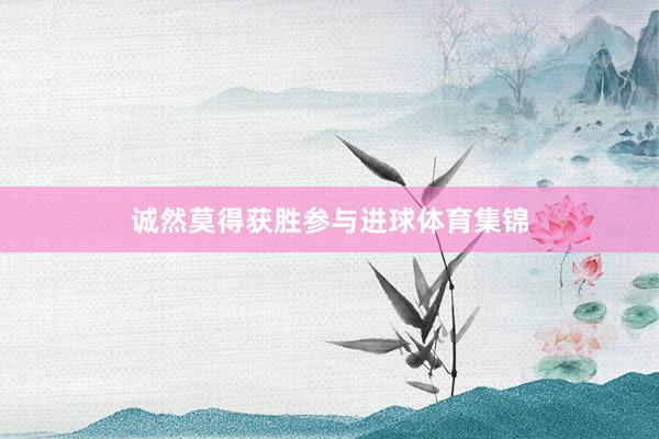 诚然莫得获胜参与进球体育集锦