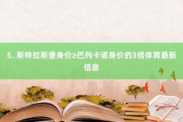 5. 斯特拉斯堡身价≥巴列卡诺身价的3倍体育最新信息