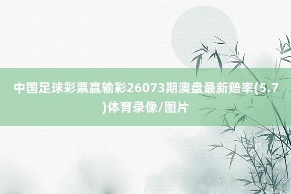中国足球彩票赢输彩26073期澳盘最新赔率(5.7)体育录像/图片