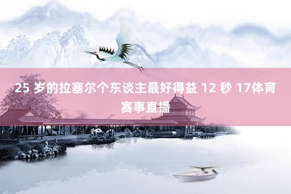 25 岁的拉塞尔个东谈主最好得益 12 秒 17体育赛事直播