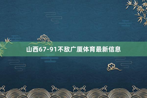 山西67-91不敌广厦体育最新信息