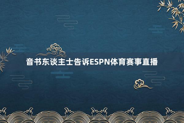 音书东谈主士告诉ESPN体育赛事直播