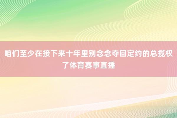 咱们至少在接下来十年里别念念夺回定约的总揽权了体育赛事直播