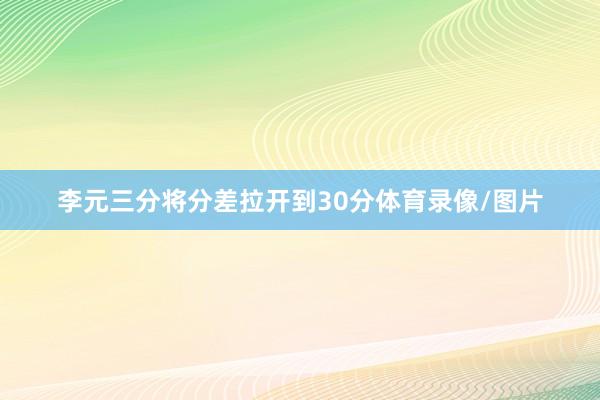 李元三分将分差拉开到30分体育录像/图片