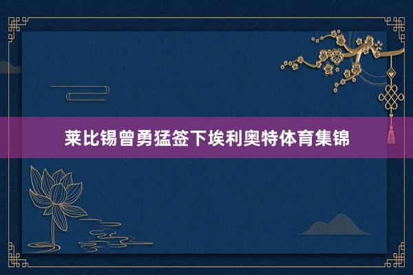 莱比锡曾勇猛签下埃利奥特体育集锦