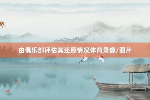 由俱乐部评估其还原情况体育录像/图片