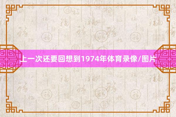 上一次还要回想到1974年体育录像/图片